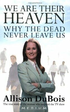 We Are Their Heaven: Why the Dead Never Leaves Us Allison Dubois