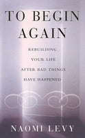 To Begin Again: Rebuilding Your Life After Bad Things Have Happened - Naomi Levy