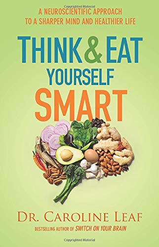 Think and Eat Yourself Smart A Neuroscientific Approach to a Sharper Mind and Healthier Life Caroline Leaf