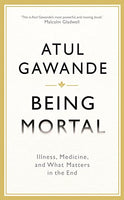 Being Mortal: Illness, Medicine and what Matters in the End - Atul Gawande