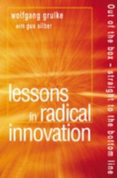 Lessons in Radical Innovation: Out of the Box - Straight to the Bottom Line - Wolfgang Grulke & Gus Silber