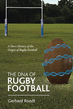 The DNA of Rugby Football: A Short History of the Origin of Rugby Football - Gerhard Roodt