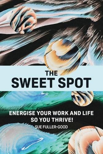 The Sweet Spot: Energise Your Work and Life So You Thrive! - Sue Fuller-Good