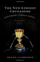 The New Atheist Crusaders and Their Unholy Grail: The Misguided Quest to Destroy Your Faith - Becky Garrison