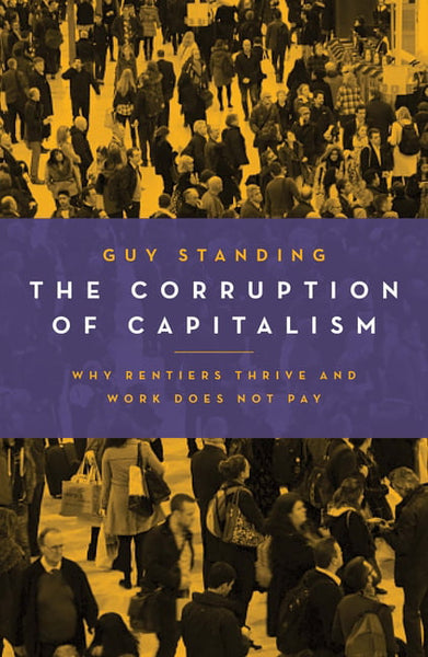 The Corruption of Capitalism: Why Rentiers Thrive and Work Does Not Pay - Guy Standing