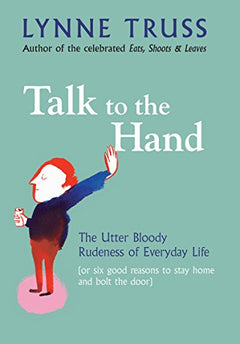 Talk to the Hand: The Utter Bloody Rudeness of the World Today, Or Six Good Reasons to Stay Home and Bolt the Door - Lynne Truss