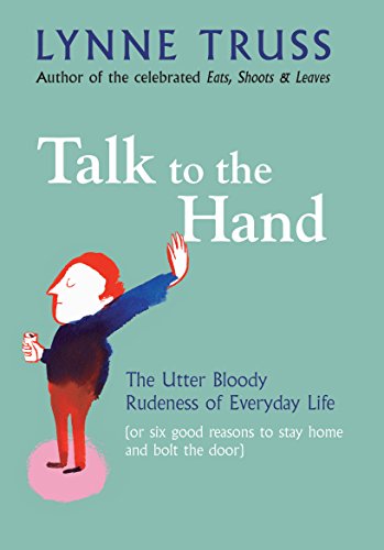 Talk to the Hand: The Utter Bloody Rudeness of the World Today, Or Six Good Reasons to Stay Home and Bolt the Door - Lynne Truss