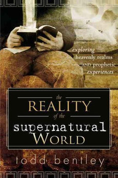 The Reality of the Supernatural World: Exploring Heavenly Realms and Prophetic Experiences - Todd Bentley