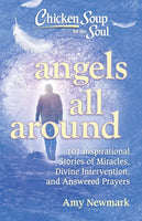 Chicken Soup for the Soul: Angels All Around: 101 Inspirational Stories of Miracles, Divine Intervention, and Answered Prayers - Amy Newmark