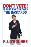 DON'T VOTE! It Just Encourages the Bastards  P. J. O'Rourke