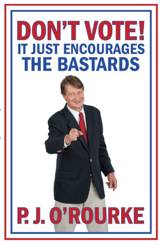 DON'T VOTE! It Just Encourages the Bastards  P. J. O'Rourke