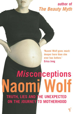 Misconceptions: Truth, Lies and the Unexpected on the Journey to Motherhood - Naomi Wolf