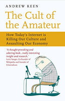 The Cult of the Amateur: How Today's Internet is Killing Our Culture and Assaulting Our Economy Andrew Keen
