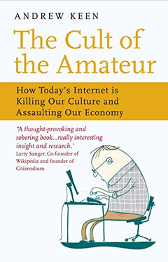 The Cult of the Amateur: How Today's Internet is Killing Our Culture and Assaulting Our Economy Andrew Keen