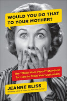 Would You Do That to Your Mother?: The "Make Mom Proud" Standard for How to Treat Your Customers - Jeanne Bliss