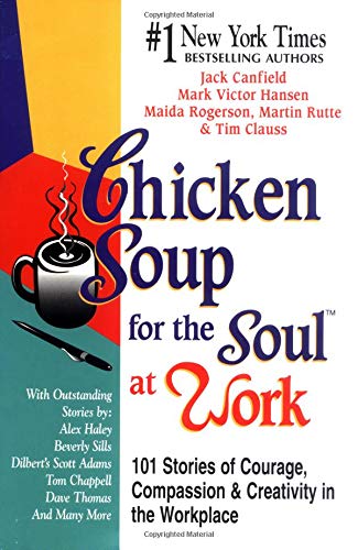 Chicken Soup for the Soul at Work: 101 Stories of Courage, Compassion, and Creativity in the Workplace - Jack Canfield