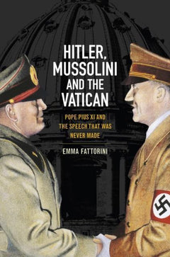 Hitler, Mussolini and the Vatican: Pope Pius XI and the Speech That was Never Made - Emma Fattorini