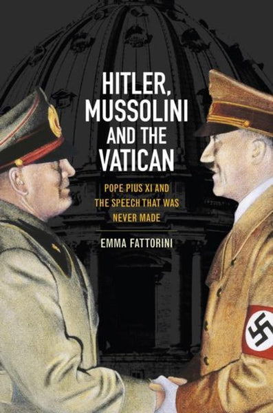 Hitler, Mussolini and the Vatican: Pope Pius XI and the Speech That was Never Made - Emma Fattorini