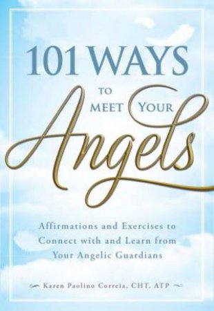 101 Ways to Meet Your Angels: Affirmations and Exercises to Connect With and Learn From Your Angelic Guardians - Karen Paolino