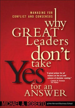 Why Great Leaders Don't Take Yes for an Answer: Managing for Conflict and Consensus - Michael A. Roberto