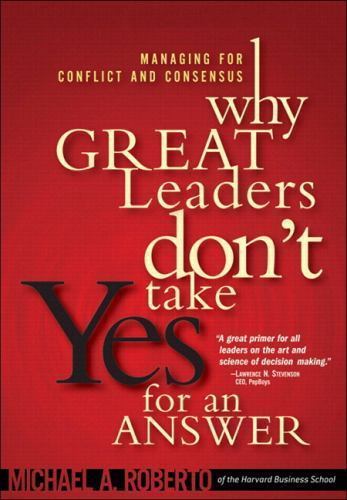 Why Great Leaders Don't Take Yes for an Answer: Managing for Conflict and Consensus - Michael A. Roberto