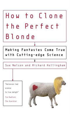 How to Clone the Perfect Blonde: Making Fantasies Come True with Cutting-edge Science Sue Nelson & Richard Hollingham