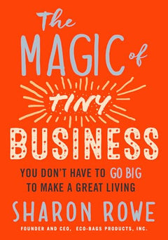 The Magic of Tiny Business: You Don't Have to Go Big to Make a Great Living - Sharon Rowe