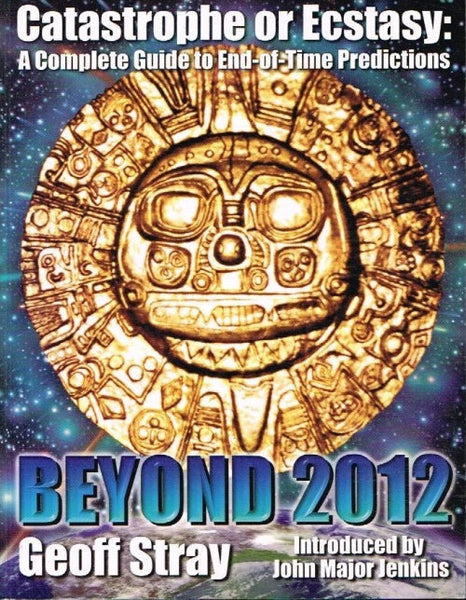 Catastrophe or ecstasy : a complete guide to end-of-time predictions Beyond 2012 Geoff Stray