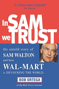 In Sam We Trust: The Untold Story of Sam Walton and how Wal-Mart is Devouring the World - Bob Ortega