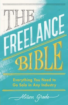 The Freelance Bible: Everything You Need to Go Solo in Any Industry - Alison Grade