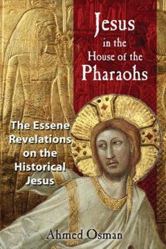 Jesus in the House of the Pharaohs: The Essene Revelations on the Historical Jesus - Ahmed Osman