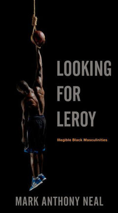 Looking for Leroy: Illegible Black Masculinities - Mark Anthony Neal