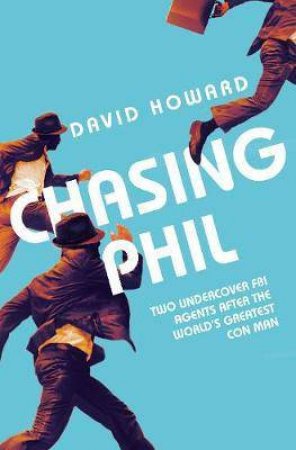 Chasing Phil: Two Undercover FBI Agents After the World's Greatest Con Man - David Howard
