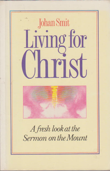 Living for Christ: A Fresh Look at the Sermon on the Mount - Johan Smit