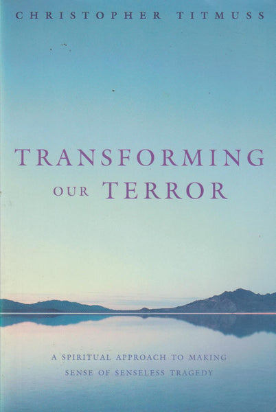 Transforming Our Terror: A Spiritual Approach to Making Sense of Senseless Tragedy Christopher Titmuss