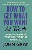 How to Get what You Want in the Workplace: A Practical Guide for Improving Communication and Getting Results - John Gray