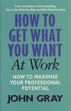 How to Get what You Want in the Workplace: A Practical Guide for Improving Communication and Getting Results - John Gray
