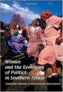 Women and the Remaking of Politics in Southern Africa: Negotiating Autonomy, Incorporation, and Representation Gisela G. Geisler