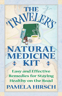The Traveler's Natural Medicine Kit: Easy and Effective Remedies for Staying Healthy on the Road - Pamela Hirsch
