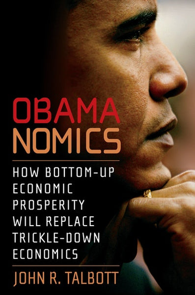 Obamanomics: How Bottom-Up Economic Prosperity Will Replace Trickle-Down Economics - John R. Talbott