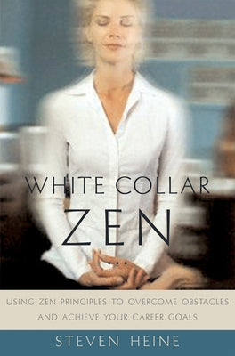 White Collar Zen: Using Zen Principles to Overcome Obstacles and Achieve Your Career Goals - Steven Heine