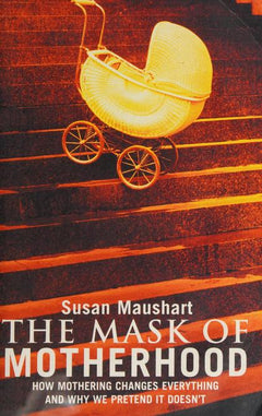 The Mask of Motherhood: How Mothering Changes Everything and why We Pretend it Doesn't - Susan Maushart