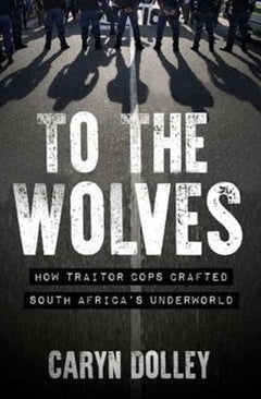 To the Wolves: How Traitor Cops Crafted South Africa's Underworld - Caryn Dolley