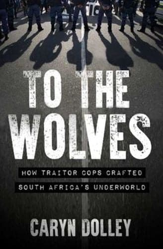 To the Wolves: How Traitor Cops Crafted South Africa's Underworld - Caryn Dolley