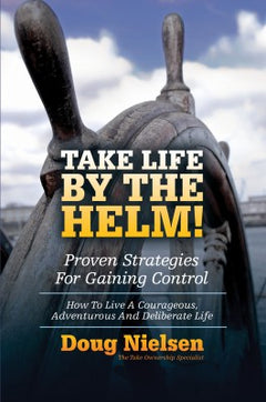 Take Life by the Helm!: Proven Strategies for Gaining Control : how to Live a Courageous, Adventurous and Deliberate Life - Doug Nielsen