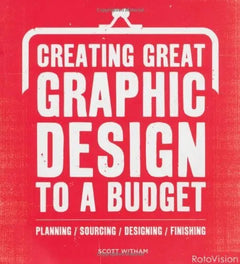 Creating Great Graphic Design to a Budget: Planning, Sourcing, Designing, Finishing - Scott Witham