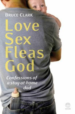 Love, Sex, Fleas, God Confessions of a Stay-at-Home Dad - Bruce Clark