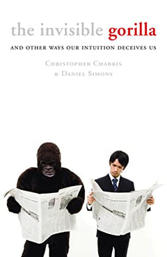 The Invisible Gorilla: And Other Ways Our Intuition Deceives Us - Christopher Chabris & Daniel J. Simons