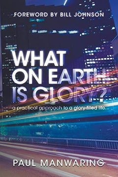 What on Earth is Glory?: A Practical Approach to a Glory-filled Life - Paul Manwaring