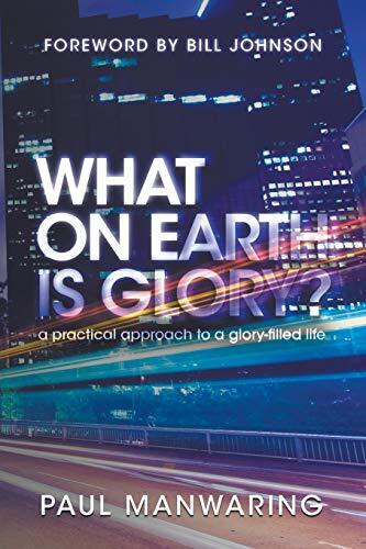 What on Earth is Glory?: A Practical Approach to a Glory-filled Life - Paul Manwaring